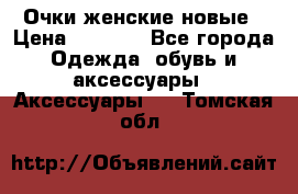 Очки женские новые › Цена ­ 1 000 - Все города Одежда, обувь и аксессуары » Аксессуары   . Томская обл.